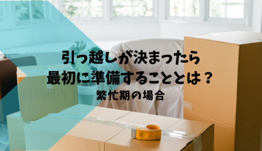 引っ越しが決まったら準備すること～繁忙期の場合